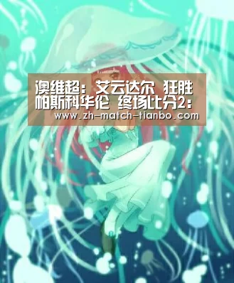 澳维超: 艾云达尔 狂胜帕斯科华伦 终场比分2:5“天博体育”(图3) 天博体育官网最新版本