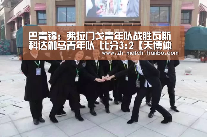 巴青锦: 弗拉门戈青年队战胜瓦斯科达伽马青年队 比分3:2【天博体育官网】(图2) 天博体育